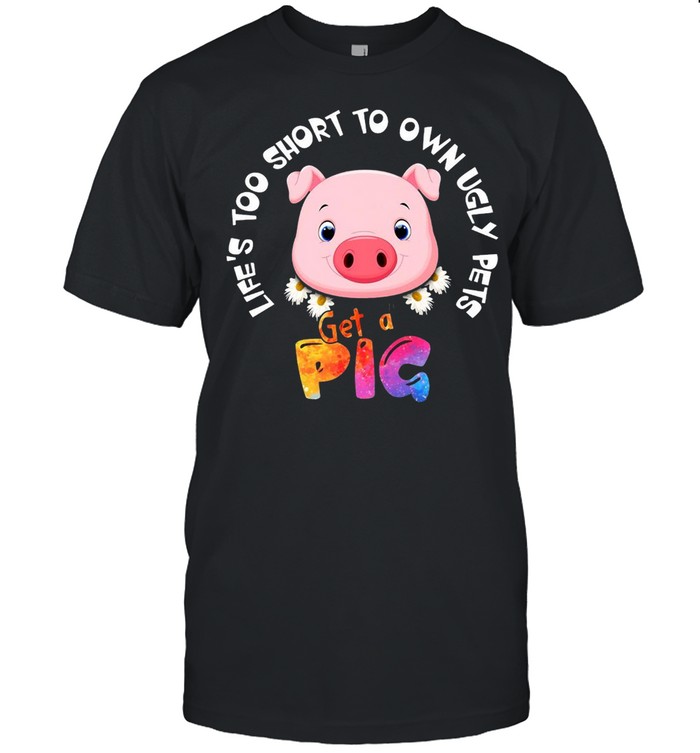 Life’s Too Short To Own Ugly Pets Get A Pig T-shirt