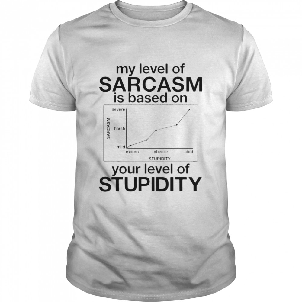 My Level Of Sarcasm Is Based On Your Level Of Stupidity T-shirt