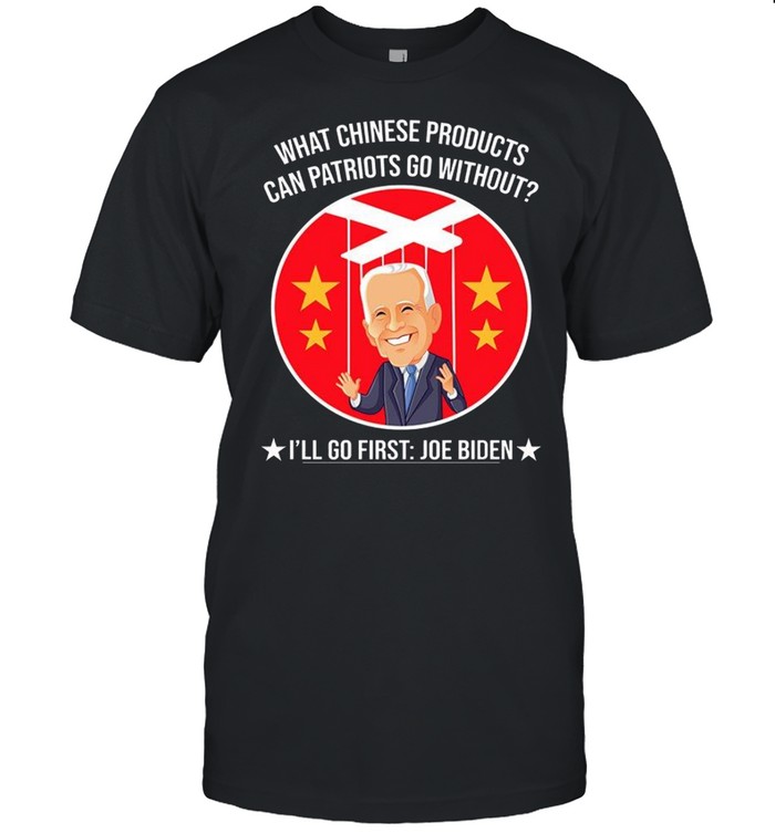 What chinese products can patriots go without i’ll go first joe biden shirt