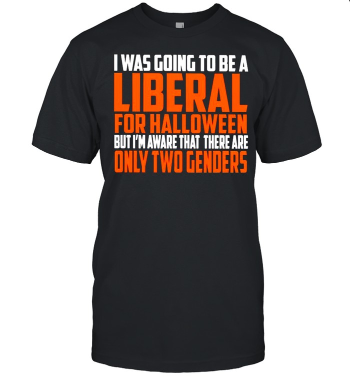 I was going to be a liberal for Halloween but I’m aware that there are only two genders shirt