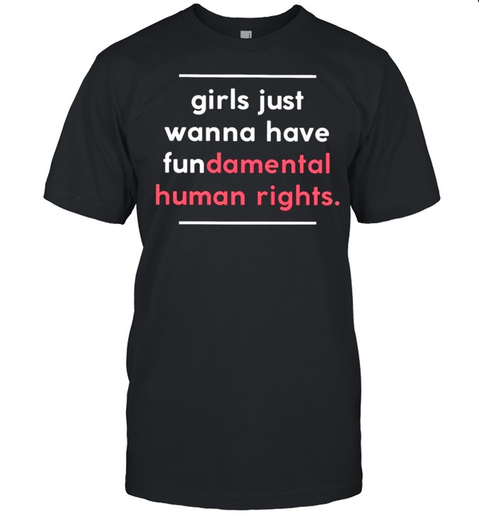 Girls just wanna have fundamental human rights shirt