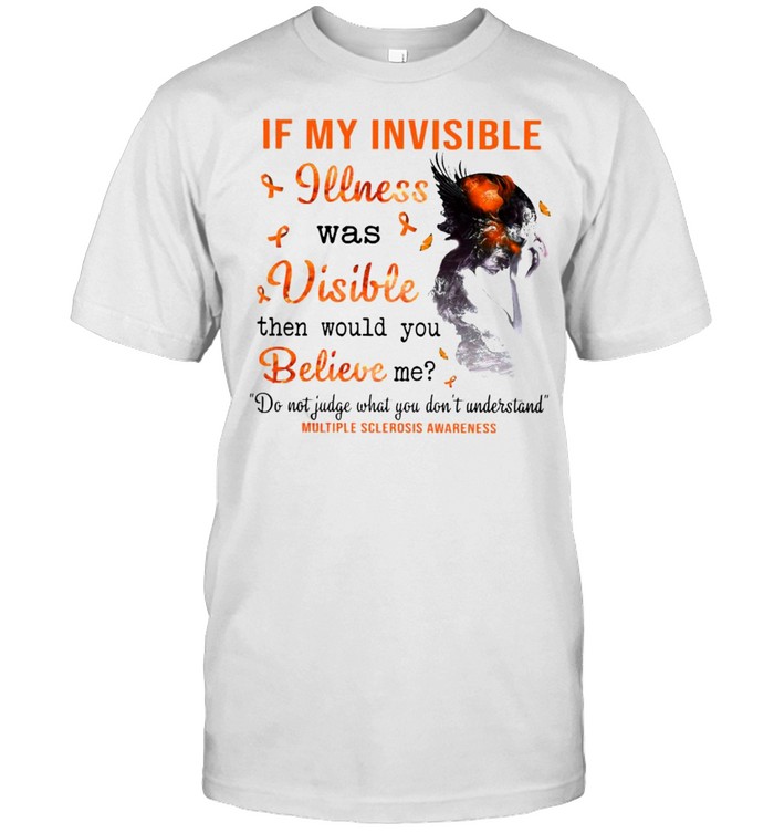 If My Invisible Illness Was Visible Then Would You Believe Me T-shirt