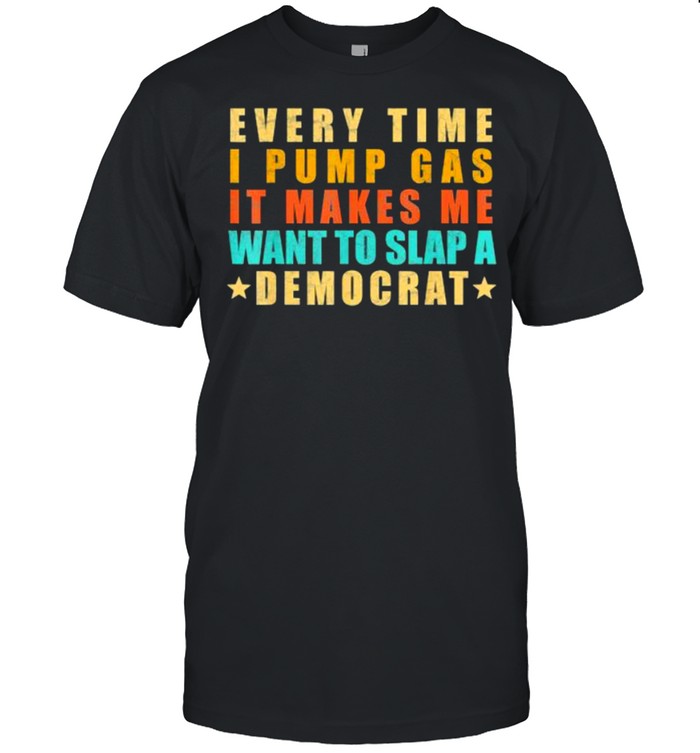 Every time I pump gas it makes Me want to slap a democrat vintage shirt