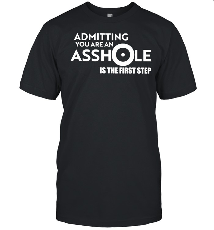 Admitting you are an asshole is the first step shirt