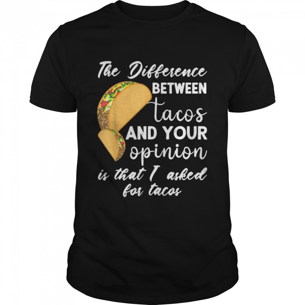 The Difference Between Tacos And Your Opinion Is That I Asked For Tacos T-shirt