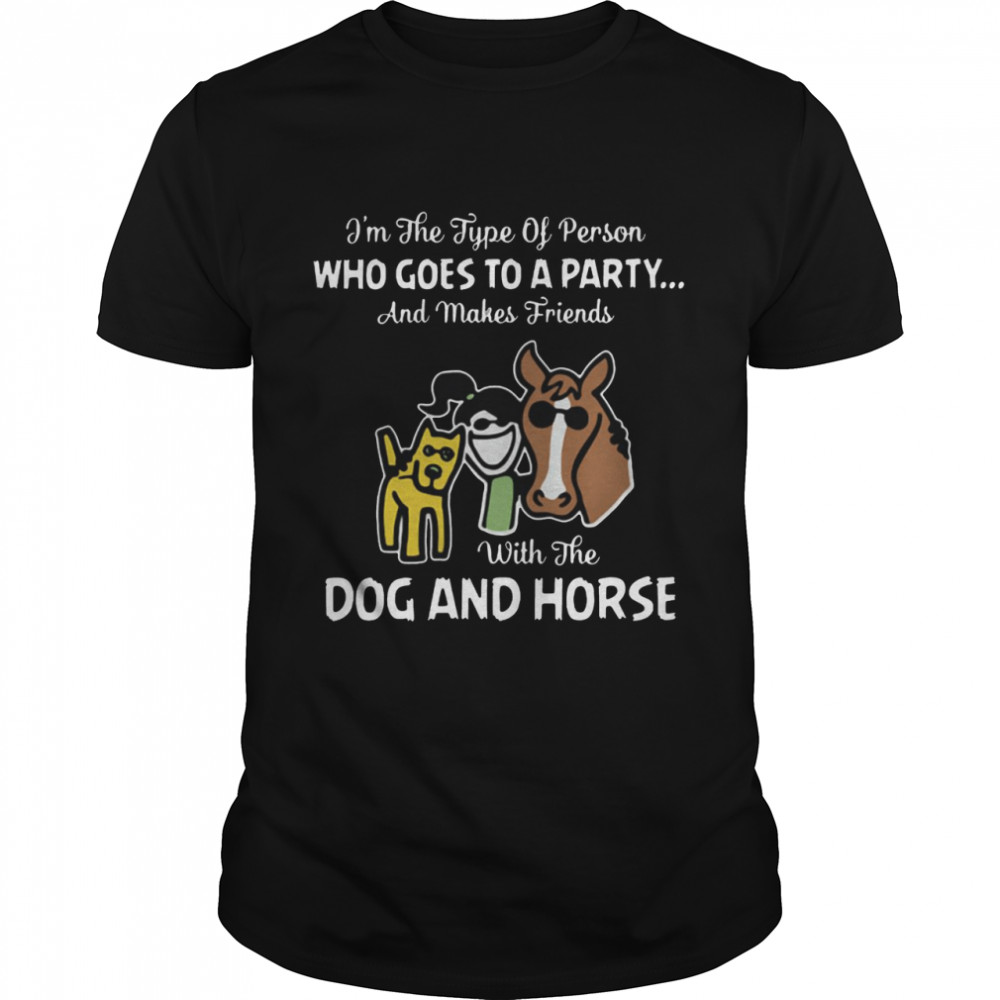 I’m The Type Of Person Who Goes To A Party And Makes Friends With The Dog And Horse T-shirt