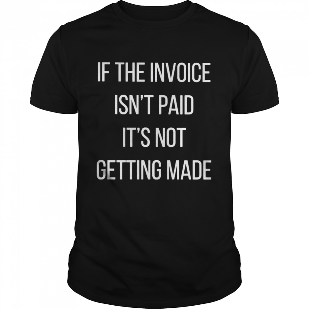 If the invoice isn’t paid it’s not getting made shirt