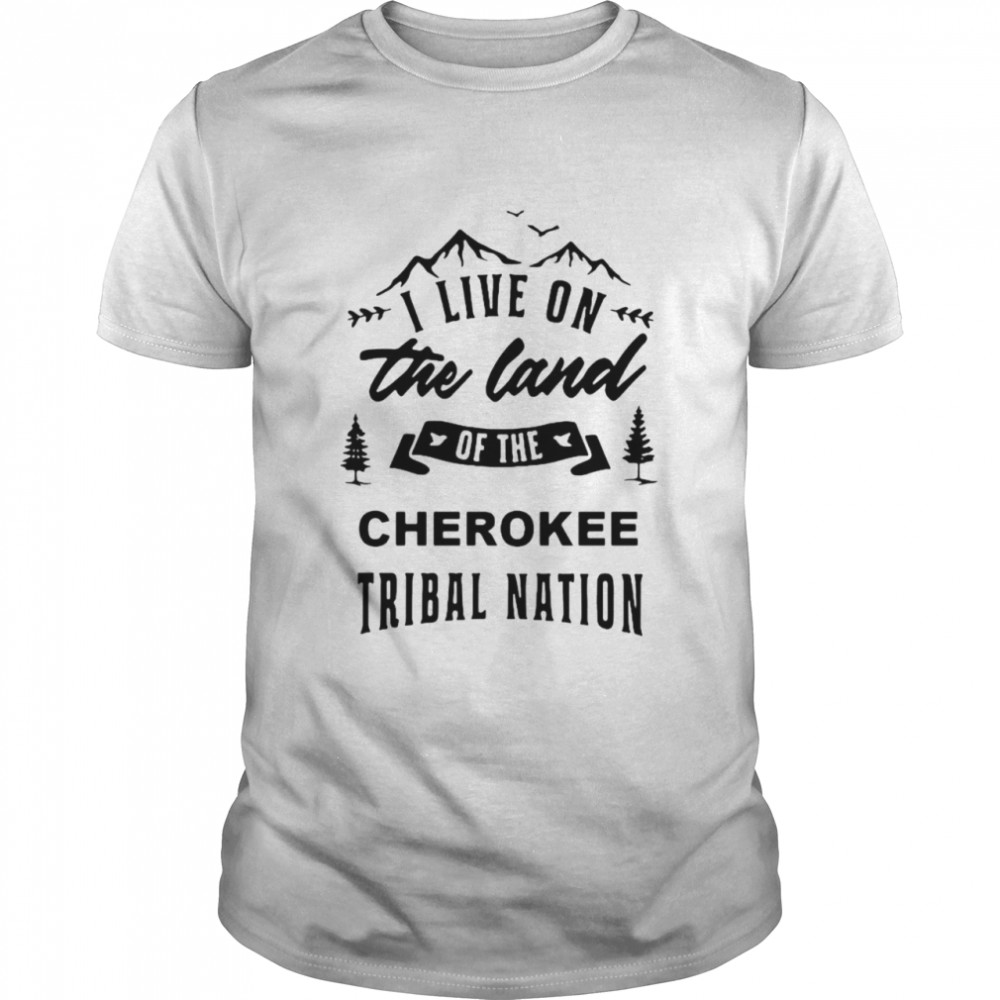 I Live On The Land Of The Cherokee Tribal Nation T-shirt