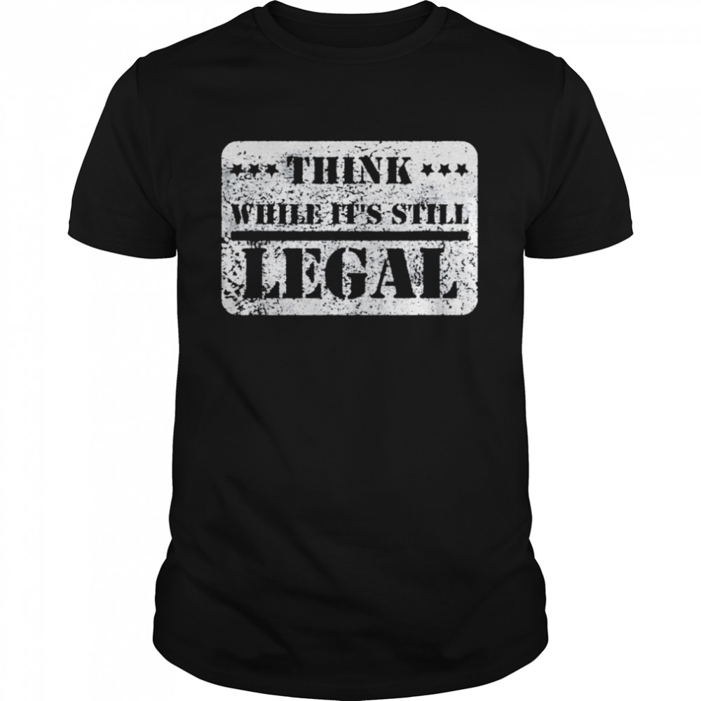 Think while its still legal army statement political shirt