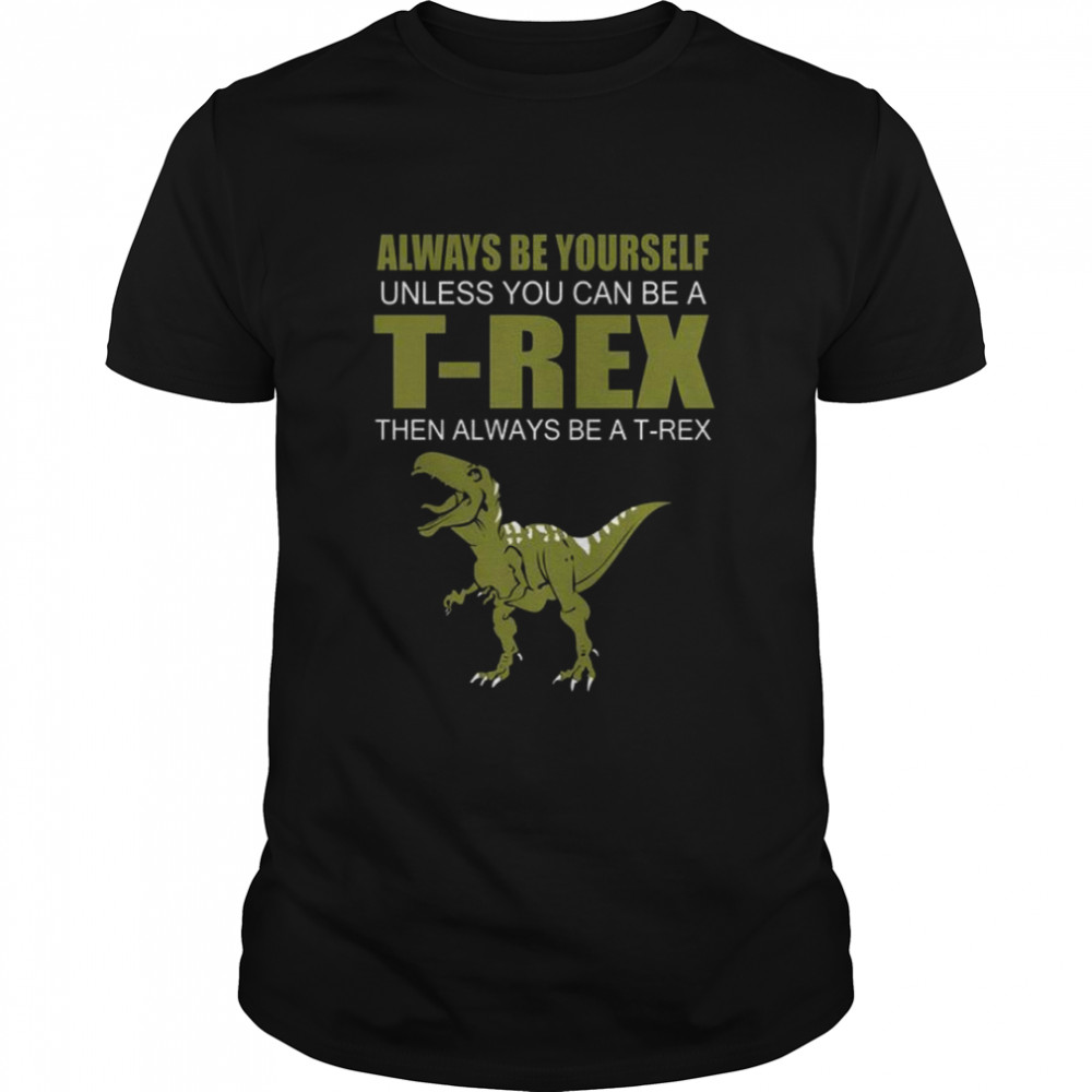 Always be yourself unless you can be a t rex then always be a t rex shirt
