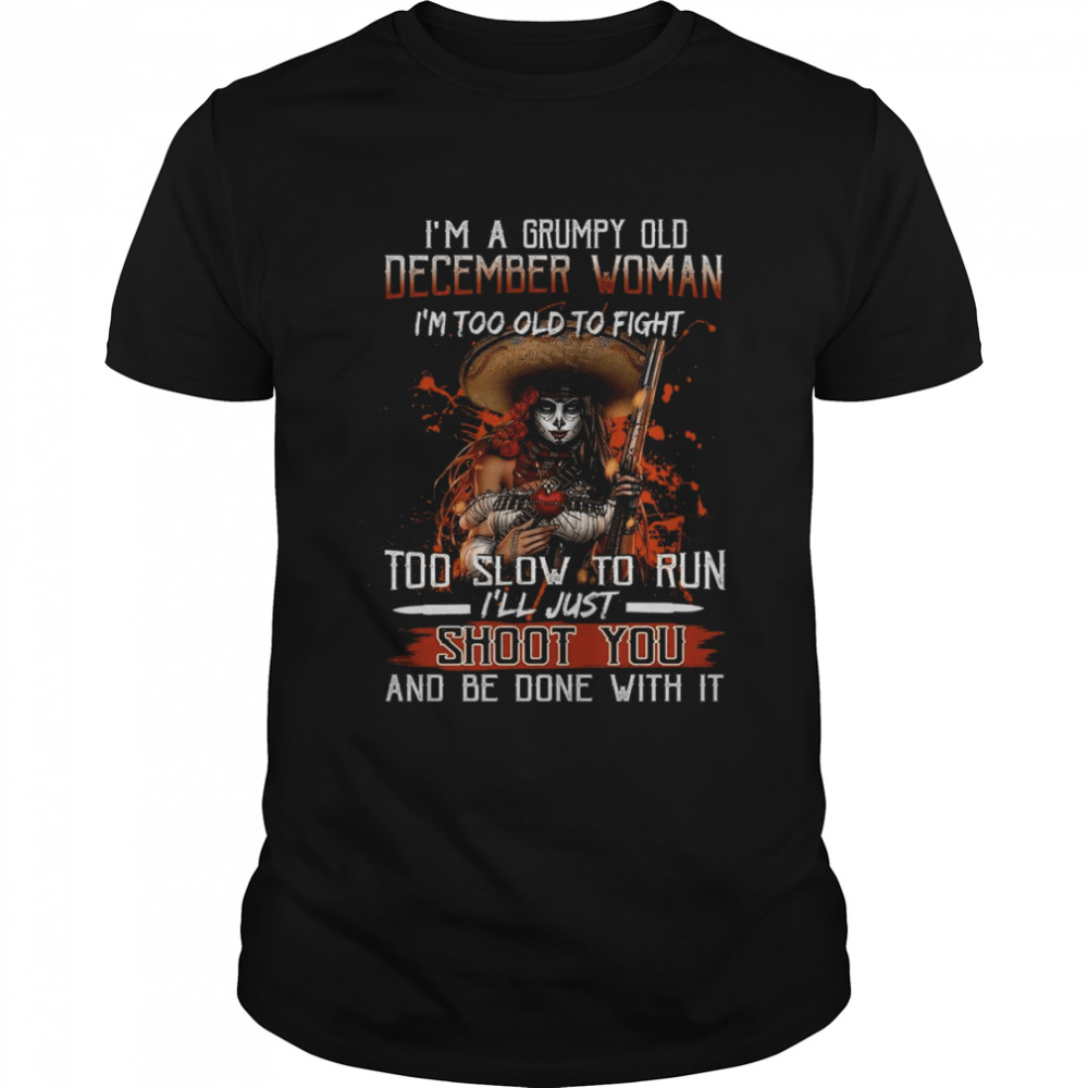 I’m A Grumpy Old December Woman I’m Too Old To Fight Too Slow To Run I’ll Just Shoot You And Be Done With It Shirt