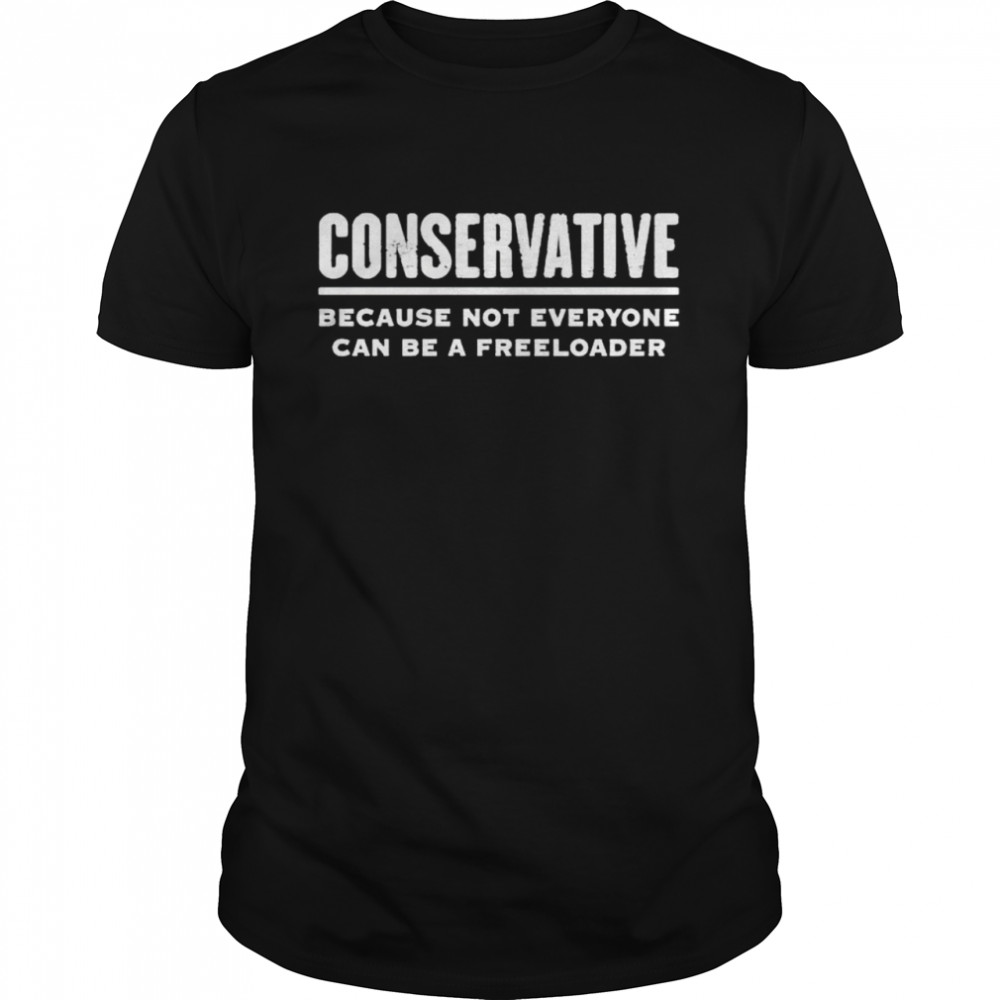conservative because not everyone can be a freeloader shirt