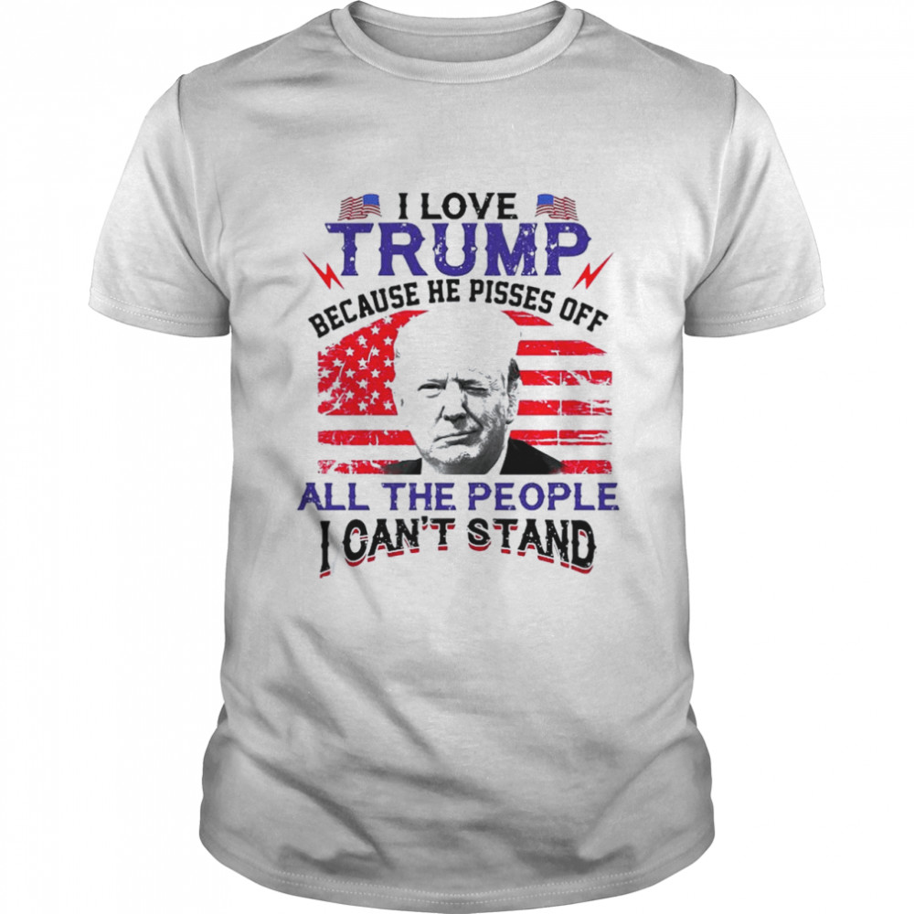 I love Trump because he pisses off the people I can’t stand American flag shirt