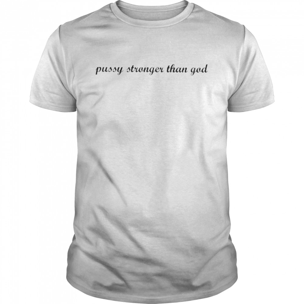 Pussy stronger than God shirt