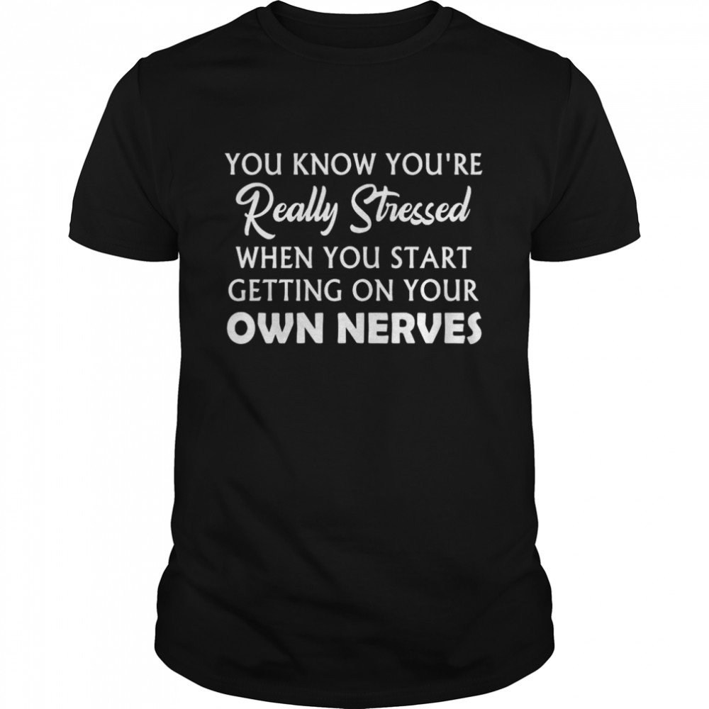 You Know You’re Really Stressed When You Start Getting On Your Own Nerves Shirt