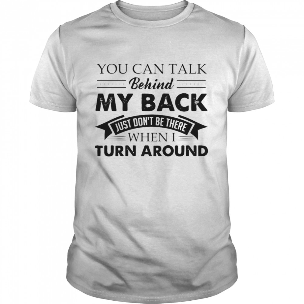 Nice You Can Talk Behind My Back Just Don’t Be There When I Turn Around T-shirt