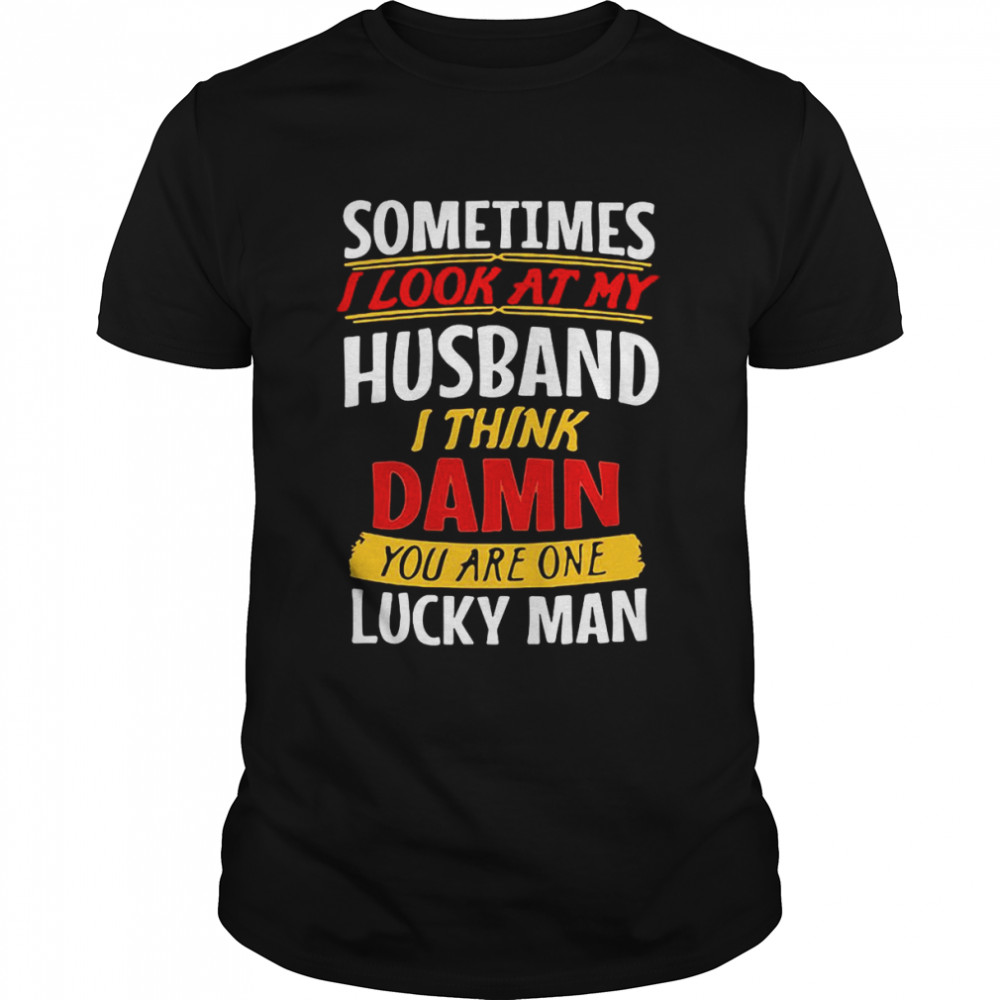Sometimes I Look At My Husband I Think Damn You Are One Lucky Man T-shirt
