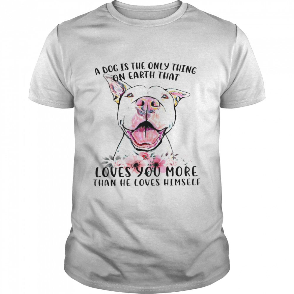 A dog is the only thing on earth that loves you more than he loves himself shirt