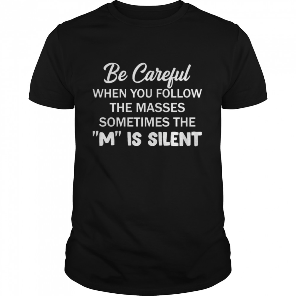 Be careful when you follow the masses sometimes the m is silent shirt