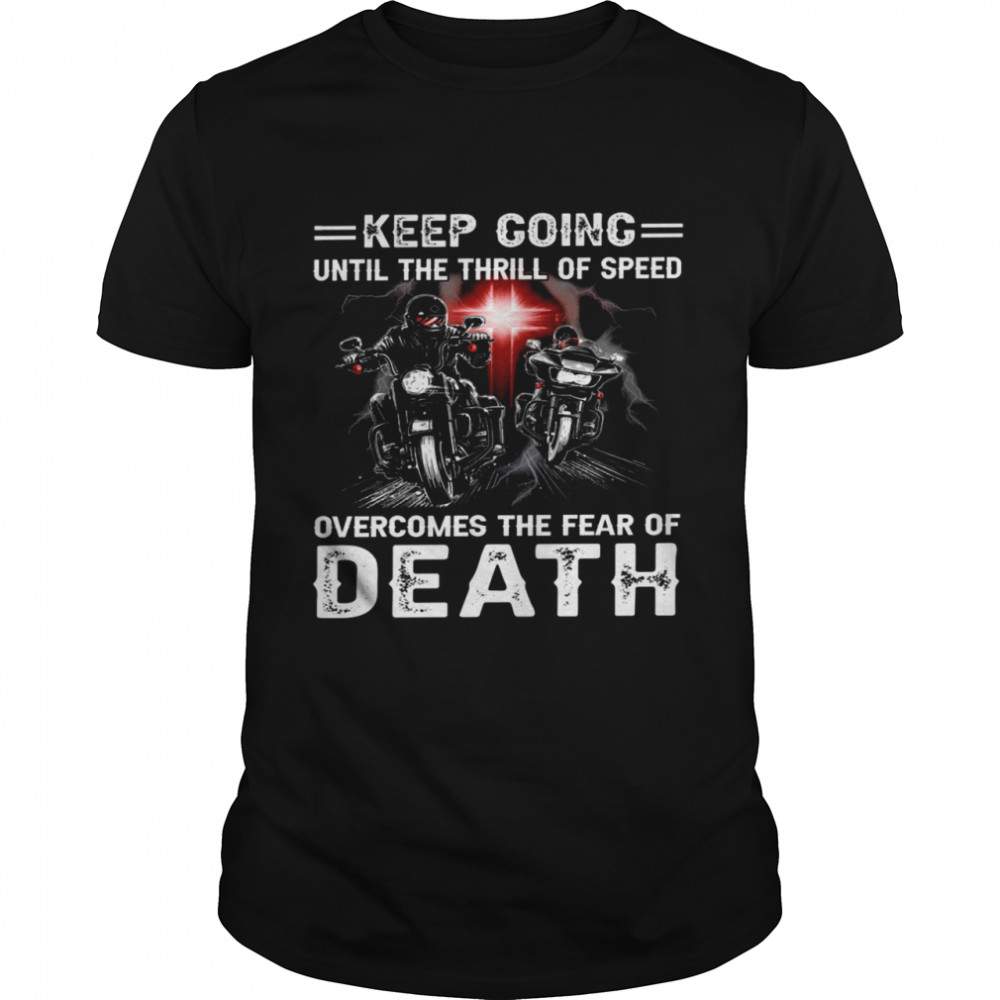 Keep going until the thrill of speed overcomes the fear of death shirt