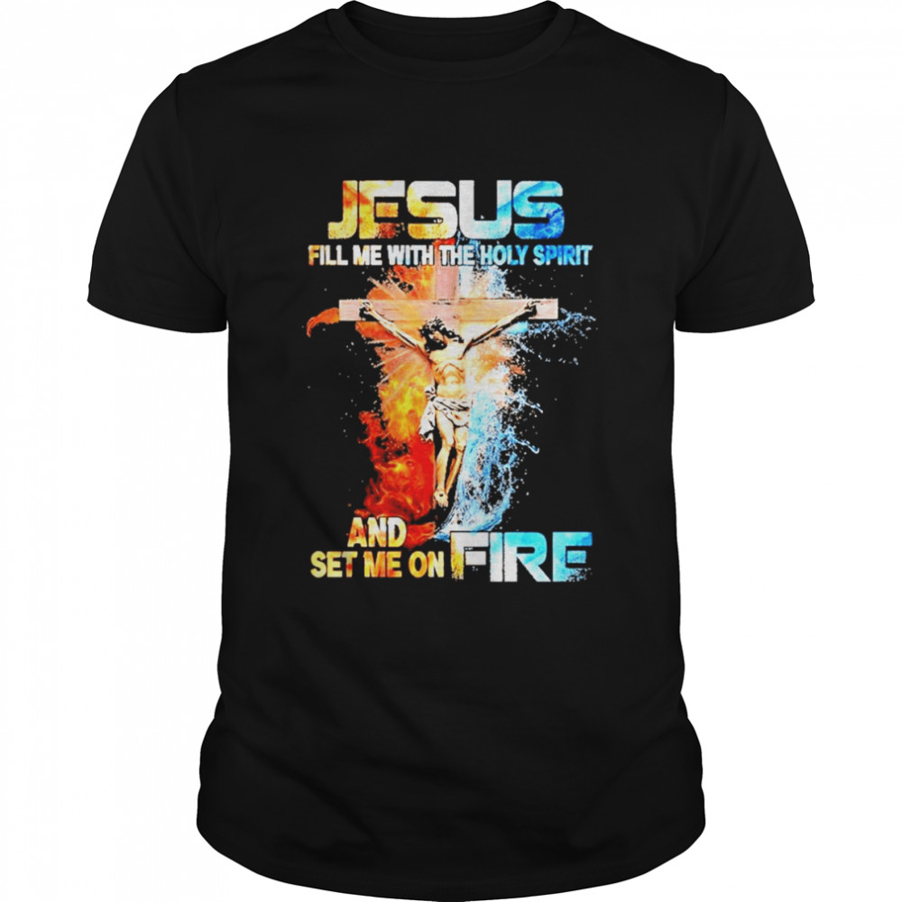 Jesus Fill Me With The Holy Spirit And Set Me On Fire Shirt