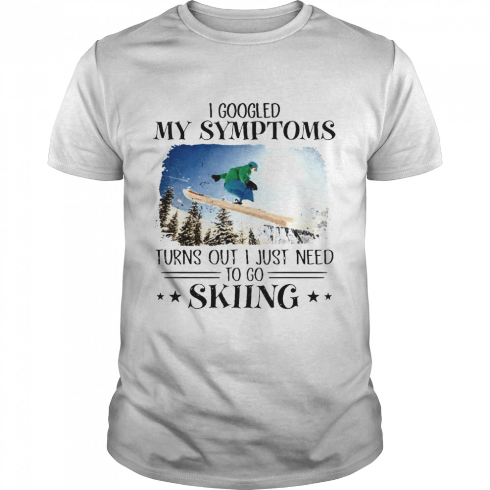 Skiing I Googled My Symptoms Turns Out I Just Need To Go Skiing T-shirt