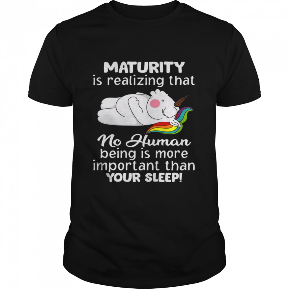 Unicorns Maturity Is Realizing That No Human Being Is More Important Than Your Sleep T-shirt