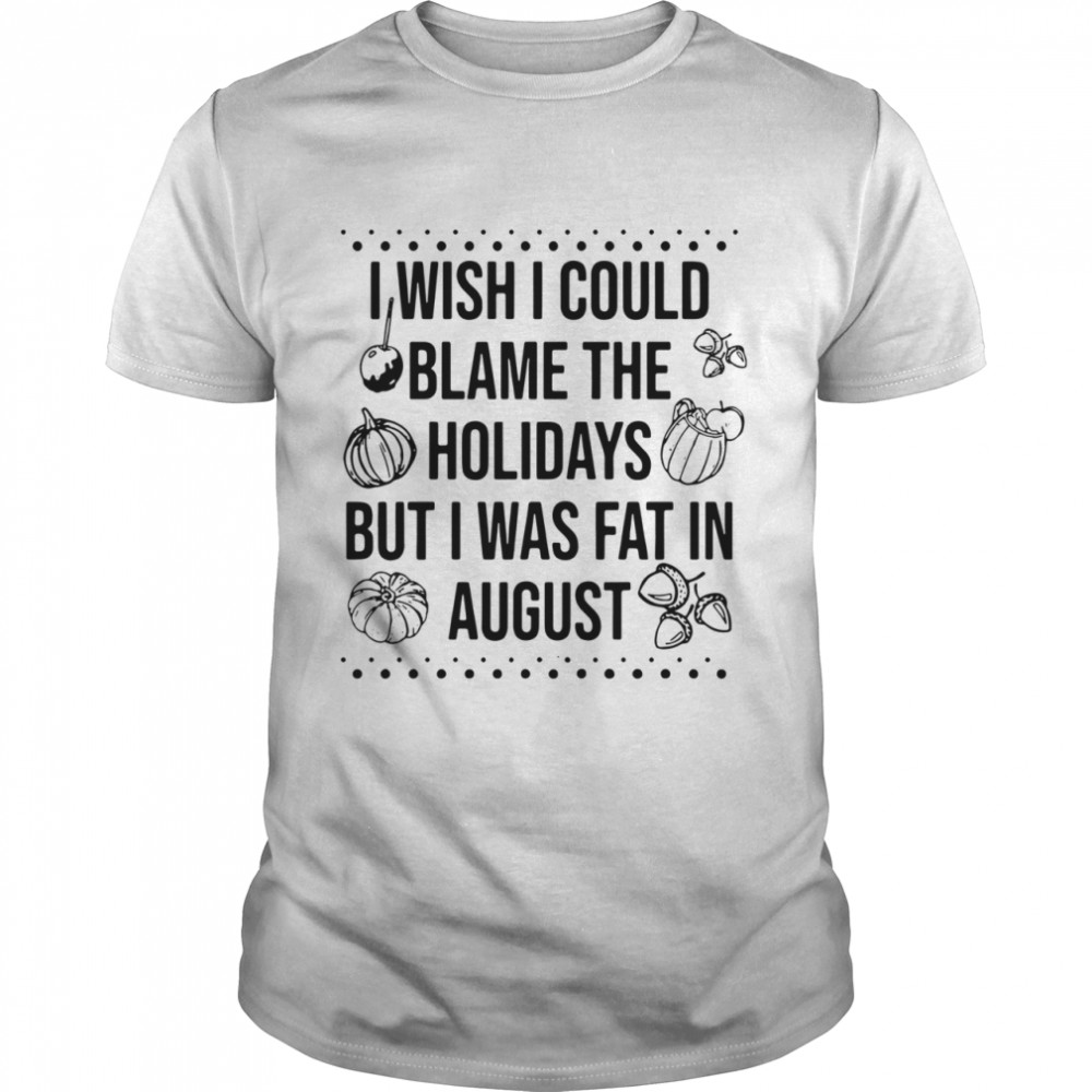 I wish I could blame the holidays but I was fat in august shirt