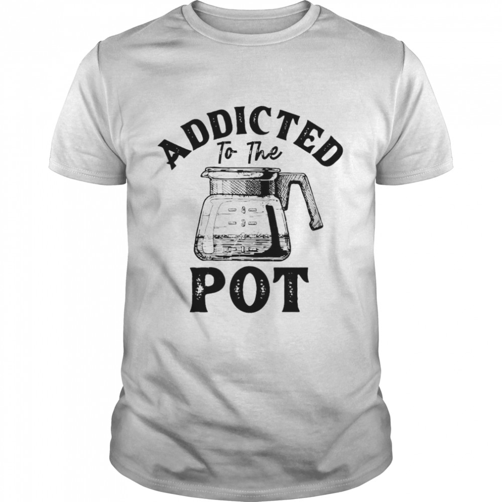 Addicted To The Pot Shirt