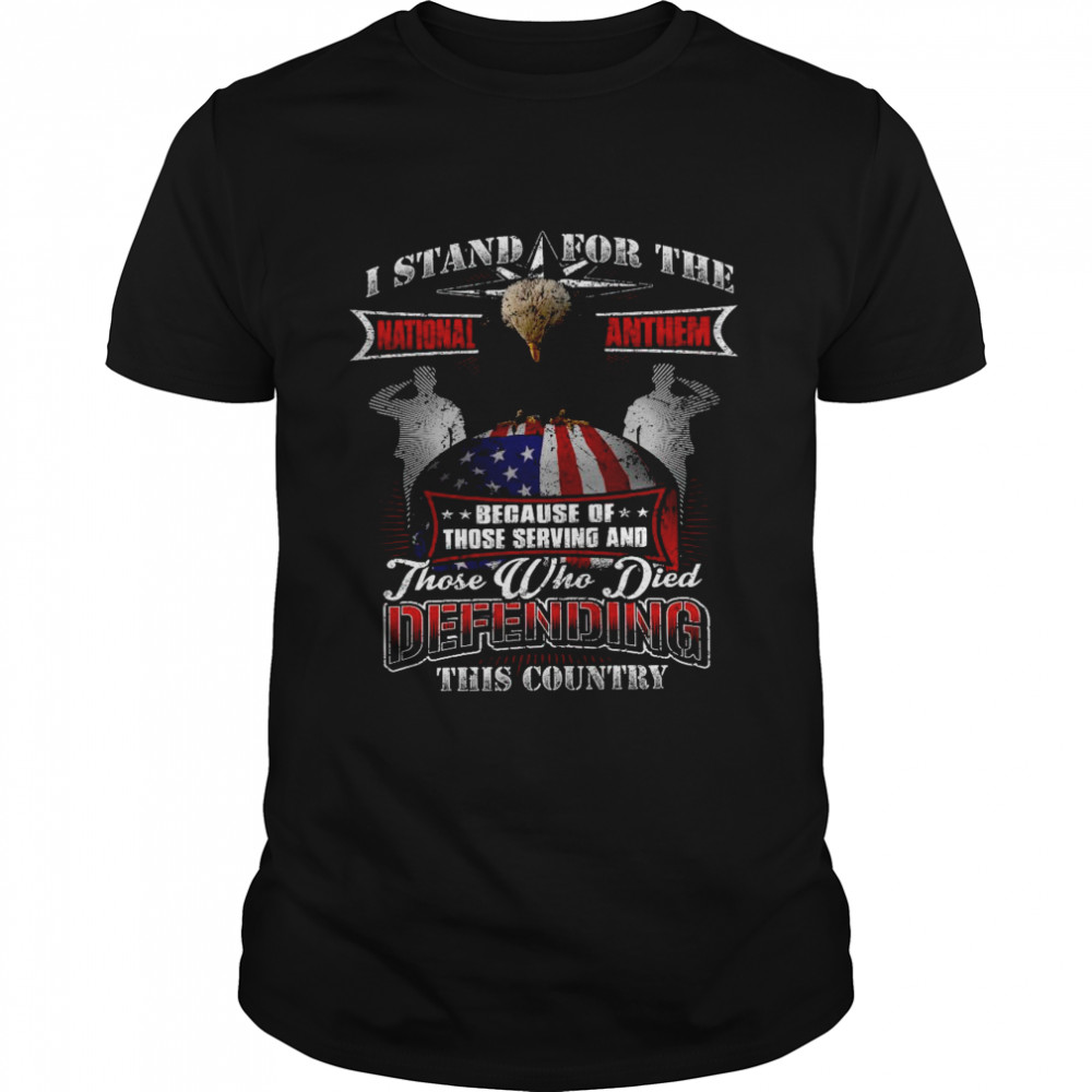 I stand for the because those serving and those who died defending this country shirt