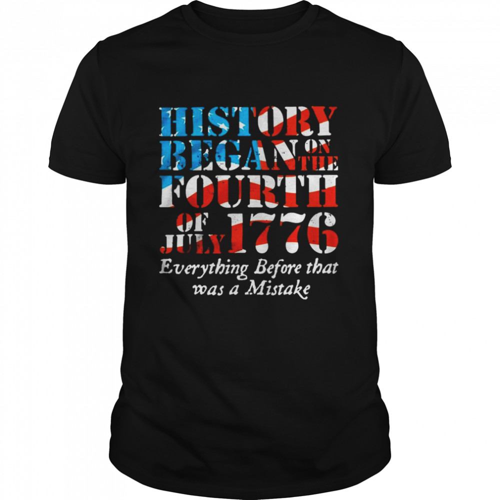 History Began On The Fourth Of July 1776 Everything Before That Was A Mistake Shirt