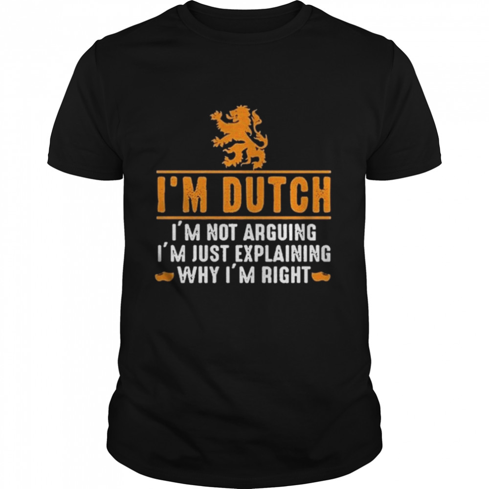 I’m dutch i’m not arguing i’m just explaining why i’m right shirt