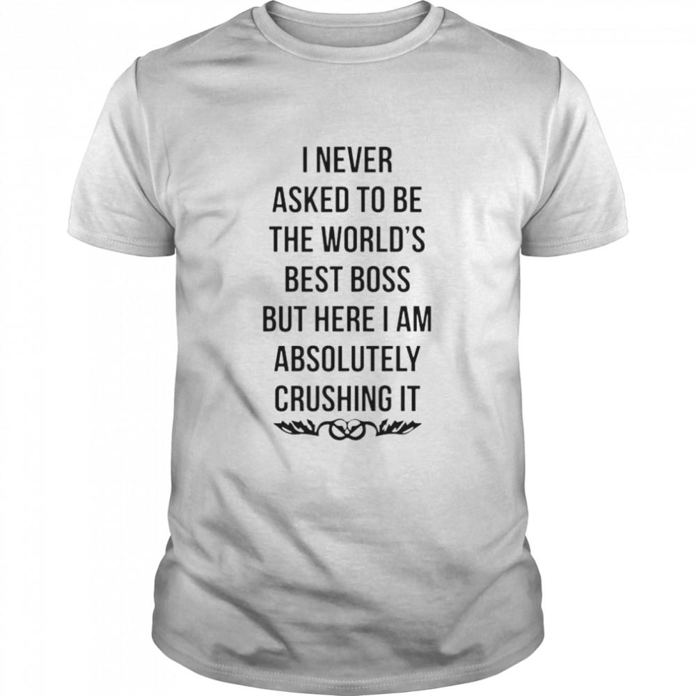 Premium i never asked to be the world’s best boss shirt