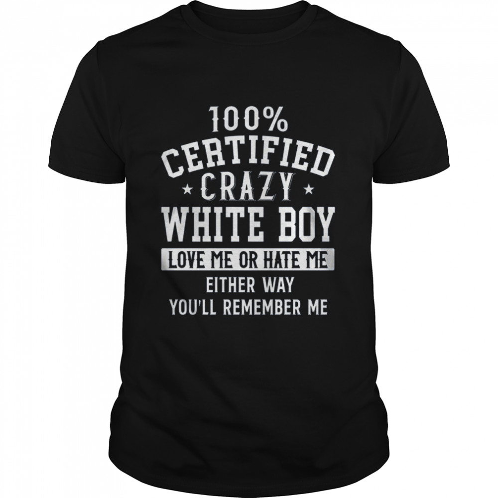 100% Certified Crazy White Boy Love Me Or Hate Me Either Way You’ll Remember Me Shirt
