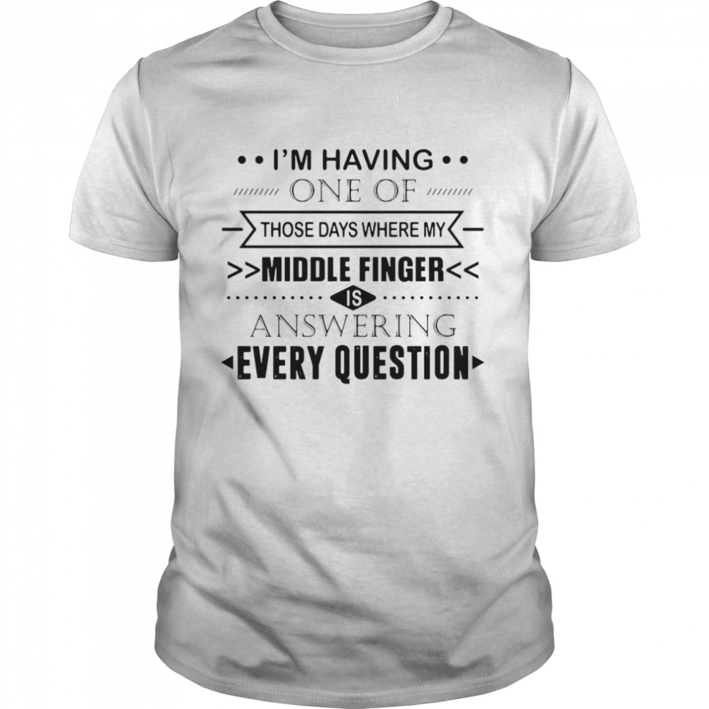 I’m Having One Of Those Days Where My Middle Finger Is Answering Every Question Shirt