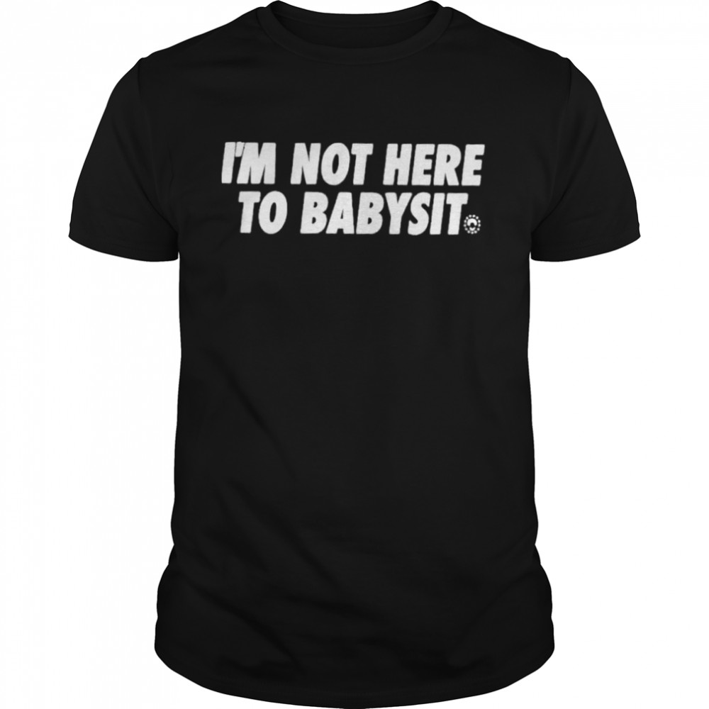 Im Not Here To Babysit shirt