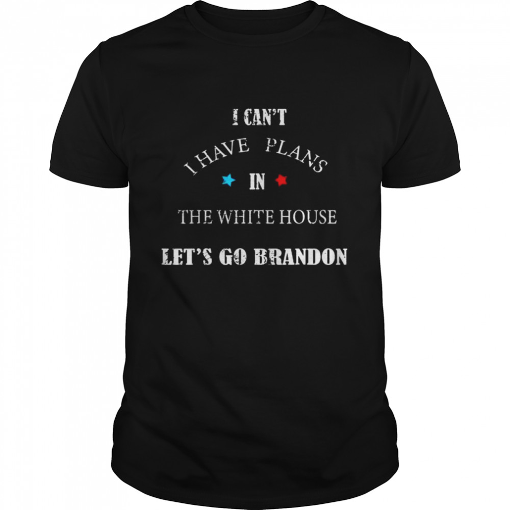 I can’t I have plans the white house let’s go Brandon shirt