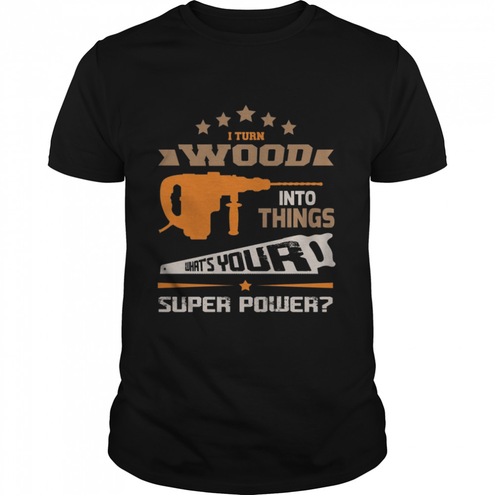 I Turn Wood Into Things What’s Your Super Power Shirt