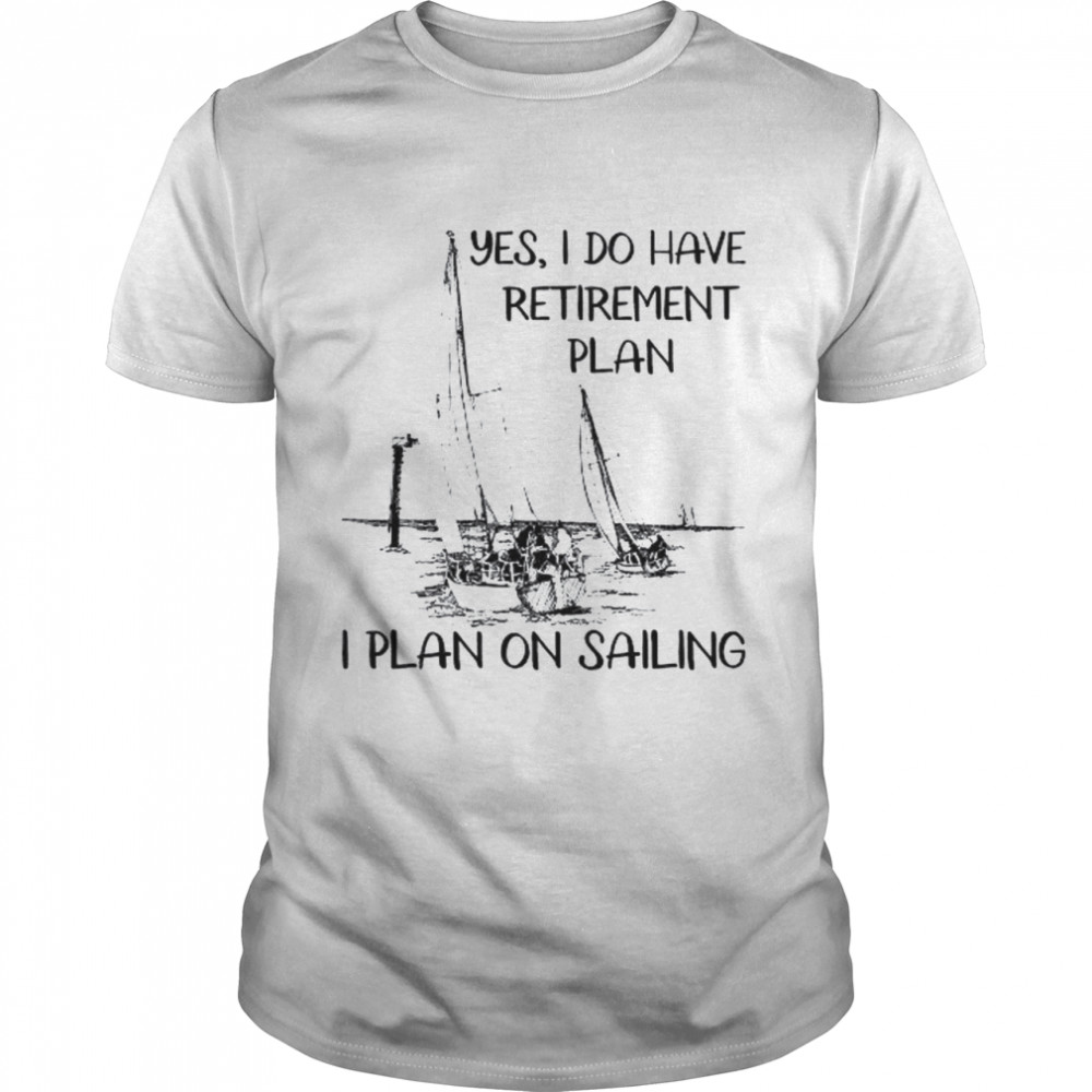 Yes I do have retirement plan I plan on sailing shirt