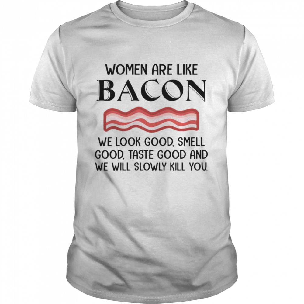 Nice Women Are Like Bacon We Look Good Smell Good Taste Good And We Will Slowly kill You T-shirt