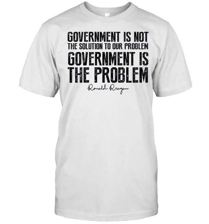 Government is not the solution to our problem government is the problem shirt