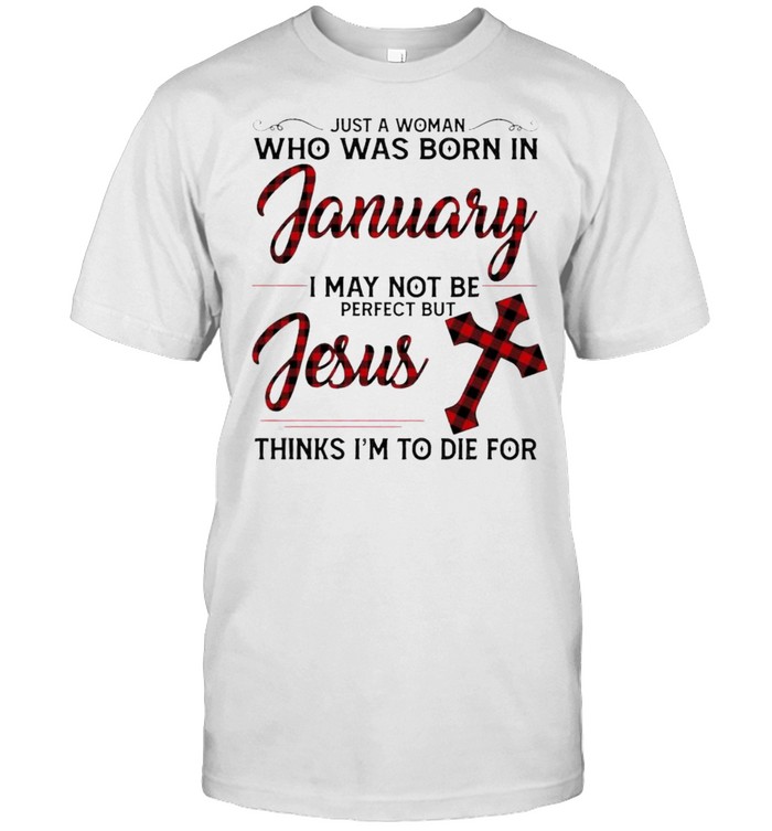 Just a Woman who was born in January I may not be perfect but Jesus thinks I’m to die for shirt