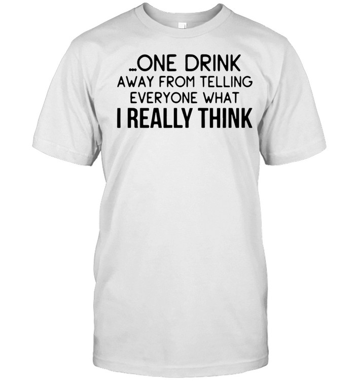 One Drink Away From Telling Everyone What I Really Think T-shirt
