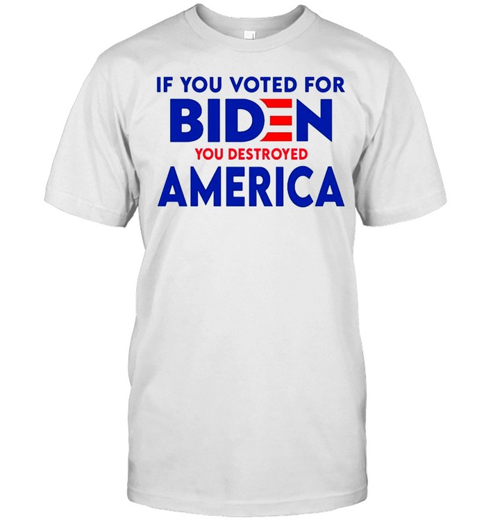 If you voted for Biden you destroyed America shirt