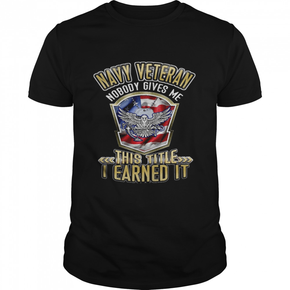 Navy veteran nobody gives me this title i earned it shirt