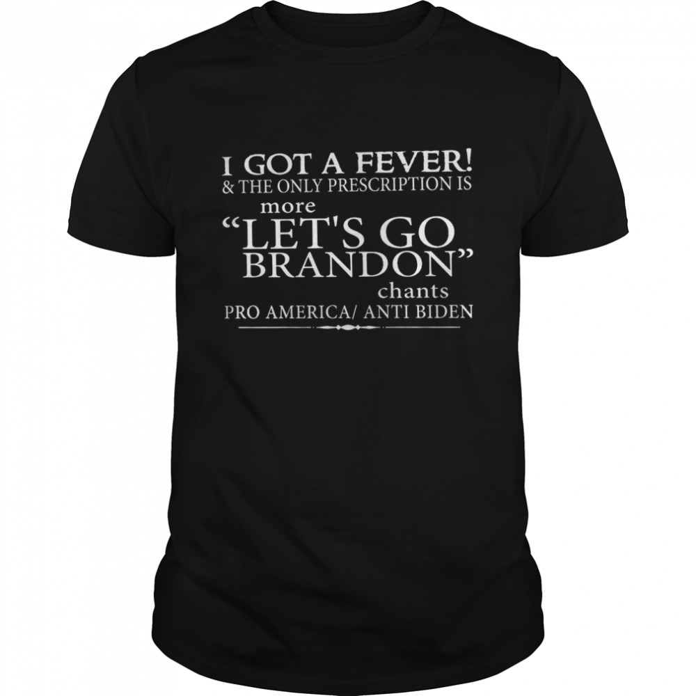 I got a fever and the only prescription is more let’s go brandon shirt