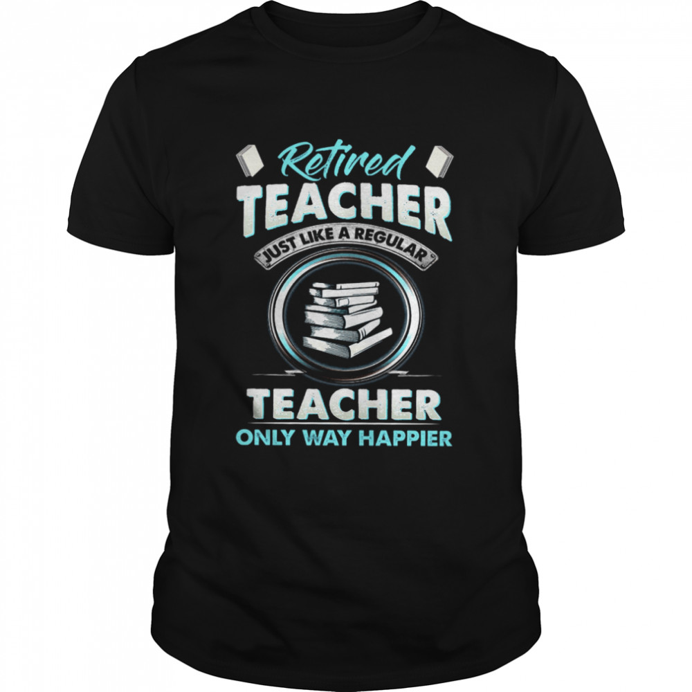 Retired Teacher Just Like A Regular Teacher Only Way Happier Shirt