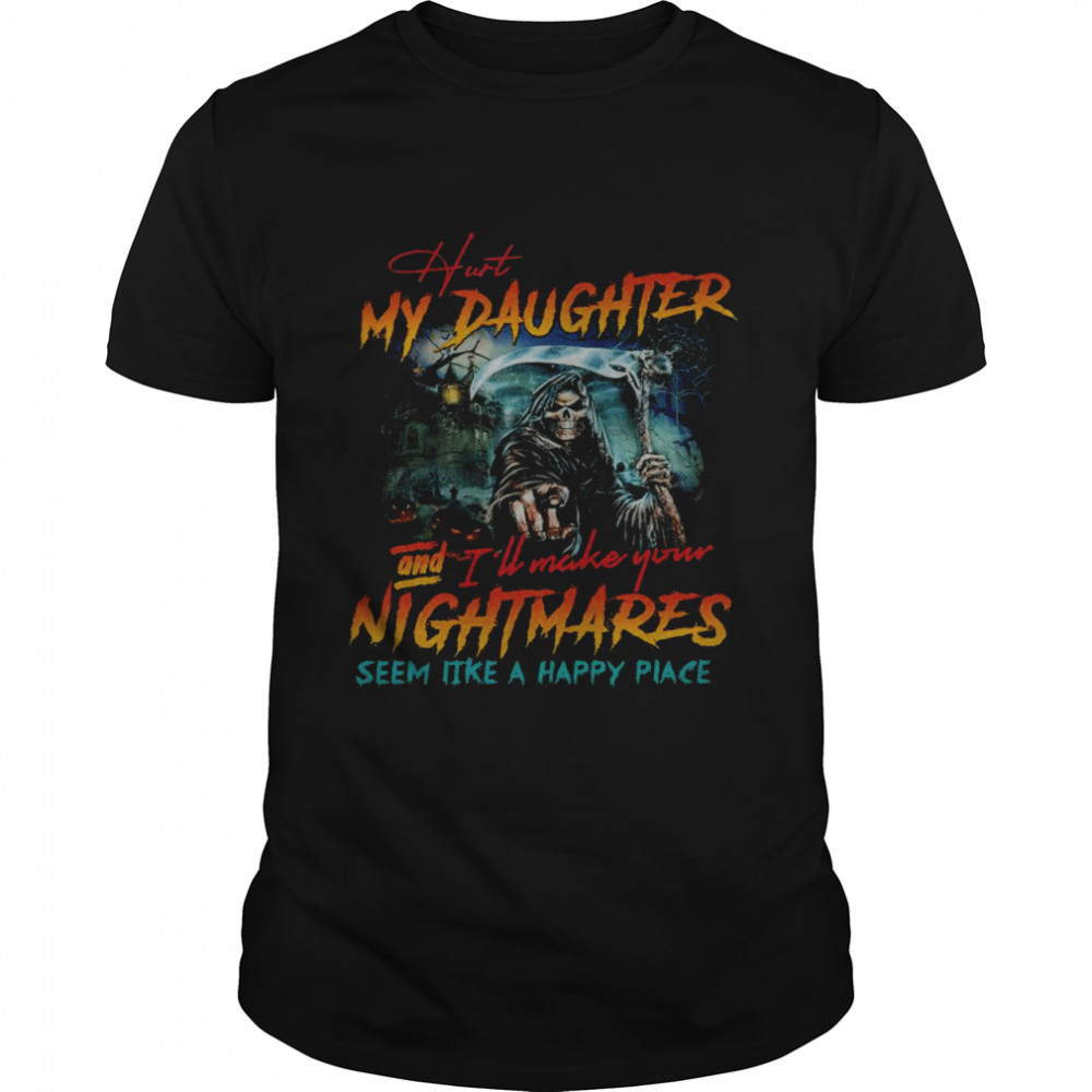 Hurt my daughter and i’ll make your nightmares seem like a happy place shirt
