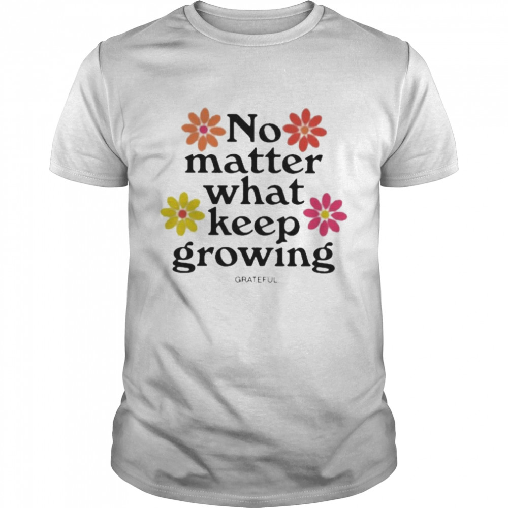 No matter what keep growing Grateful shirt