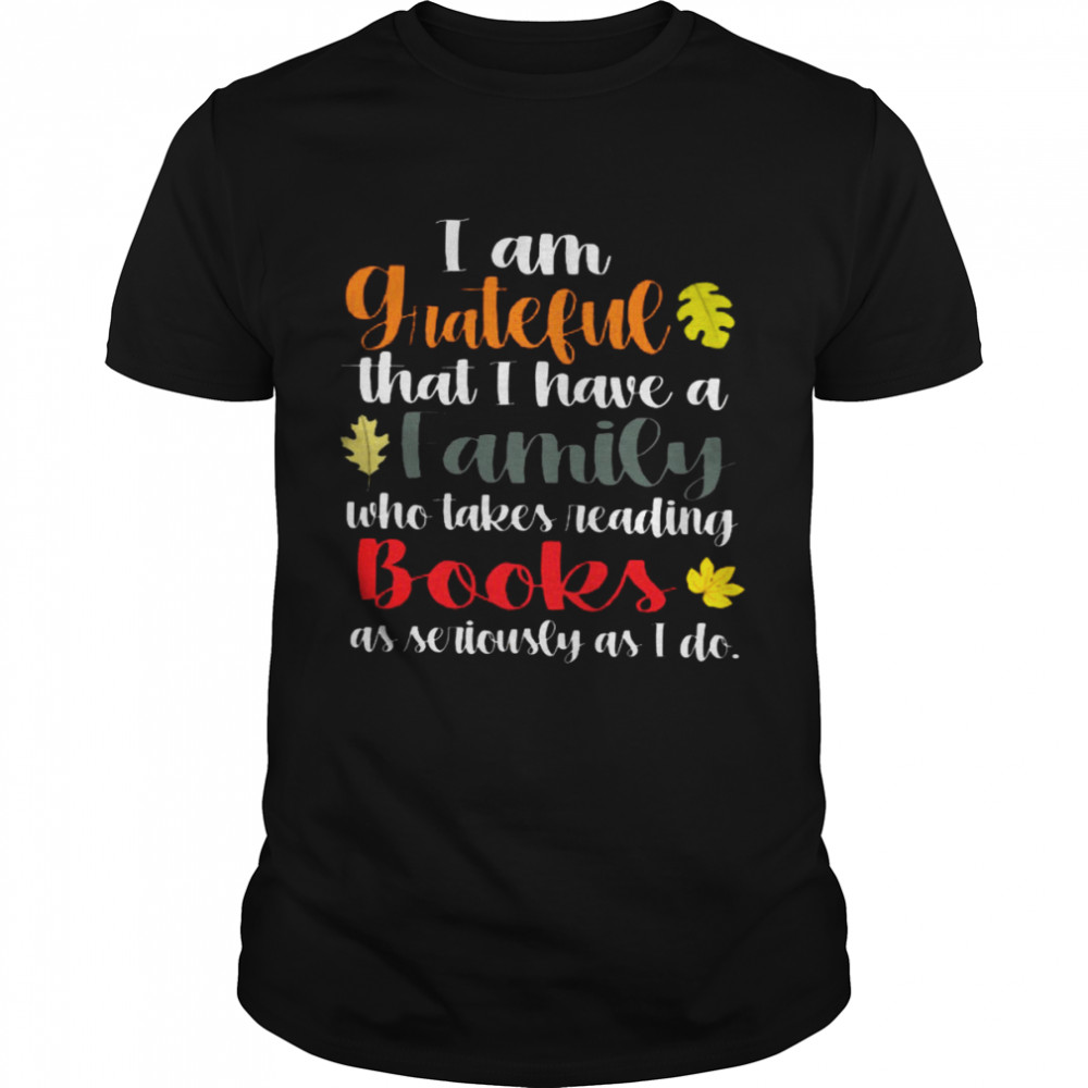 I Am Grateful That I Have A Family Who Takes Reading Books As Seriously As I Do Shirt